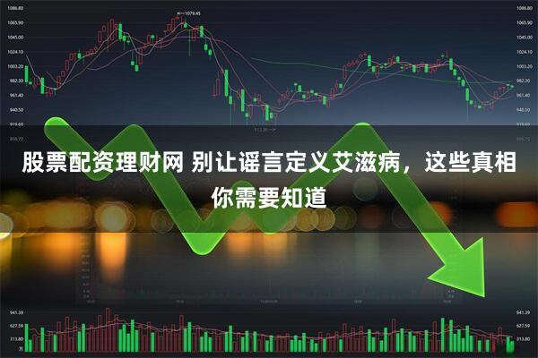 股票配资理财网 别让谣言定义艾滋病，这些真相你需要知道