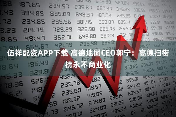 伍祥配资APP下载 高德地图CEO郭宁：高德扫街榜永不商业化