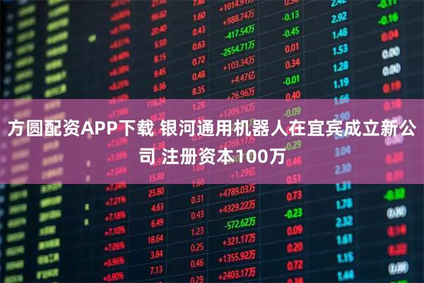 方圆配资APP下载 银河通用机器人在宜宾成立新公司 注册资本100万