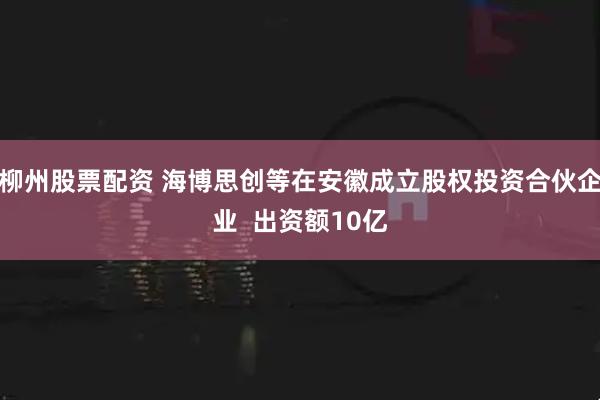 柳州股票配资 海博思创等在安徽成立股权投资合伙企业  出资额10亿