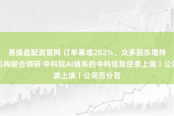 易操盘配资官网 订单暴增282%、众多股东增持、多家机构联合调研 中科院AI嫡系的中科信息逆袭上演丨公司百分百