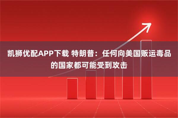 凯狮优配APP下载 特朗普:任何向美国贩运毒品的国家都可能受到攻击