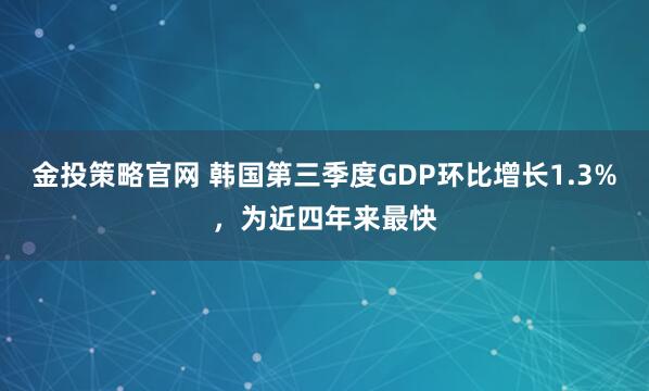 金投策略官网 韩国第三季度GDP环比增长1.3%,为近四年来最快