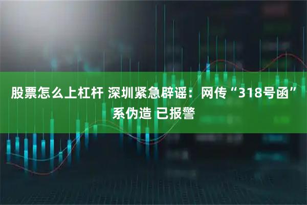 股票怎么上杠杆 深圳紧急辟谣:网传“318号函”系伪造 已报警