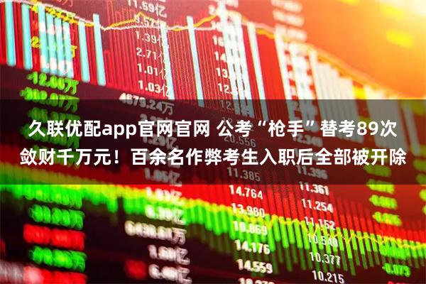 久联优配app官网官网 公考“枪手”替考89次敛财千万元！百余名作弊考生入职后全部被开除