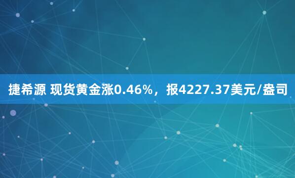 捷希源 现货黄金涨0.46%，报4227.37美元/盎司