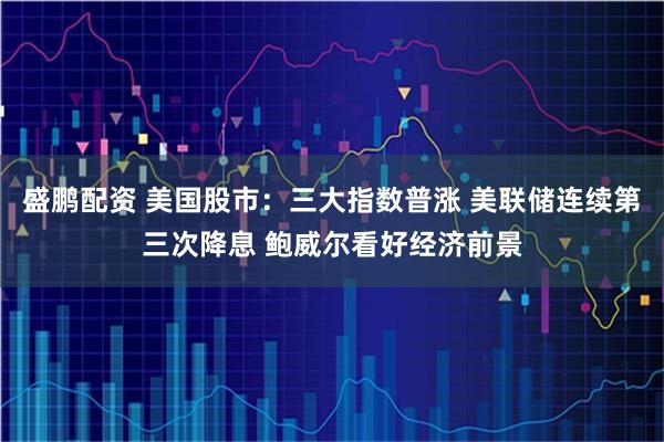 盛鹏配资 美国股市：三大指数普涨 美联储连续第三次降息 鲍威尔看好经济前景