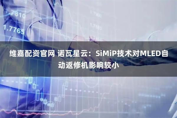 维嘉配资官网 诺瓦星云：SiMiP技术对MLED自动返修机影响较小