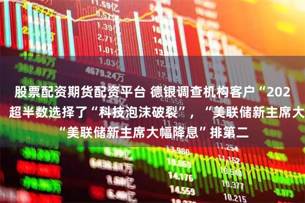 股票配资期货配资平台 德银调查机构客户“2026年最大风险”:超半数选择了“科技泡沫破裂”,“美联储新主席大幅降息”排第二