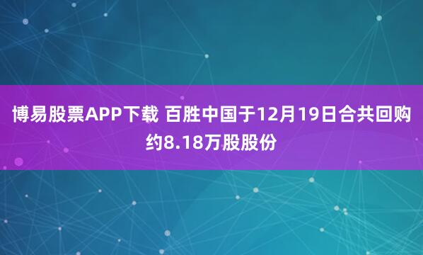 博易股票APP下载 百胜中国于12月19日合共回购约8.18万股股份