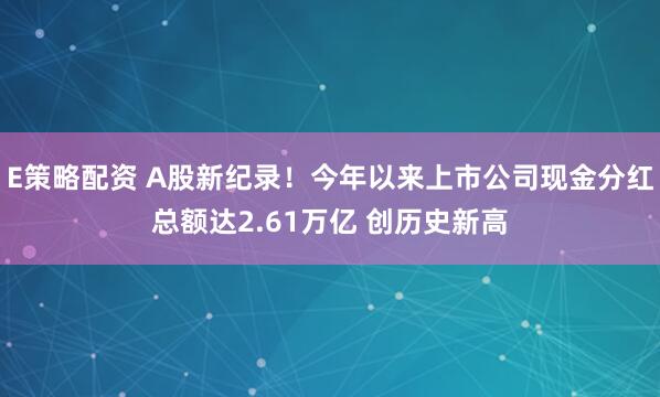 E策略配资 A股新纪录！今年以来上市公司现金分红总额达2.61万亿 创历史新高