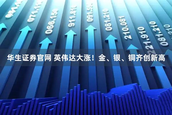 华生证券官网 英伟达大涨！金、银、铜齐创新高