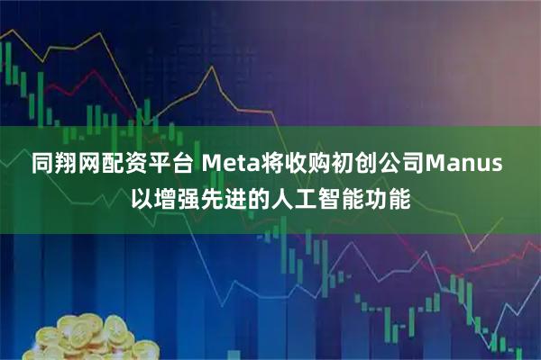 同翔网配资平台 Meta将收购初创公司Manus 以增强先进的人工智能功能