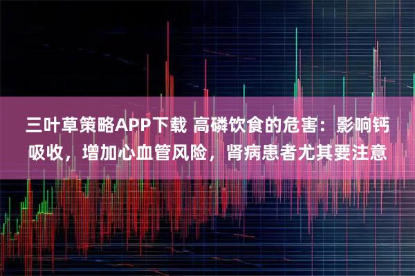 三叶草策略APP下载 高磷饮食的危害：影响钙吸收，增加心血管风险，肾病患者尤其要注意