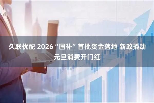 久联优配 2026“国补”首批资金落地 新政撬动元旦消费开门红