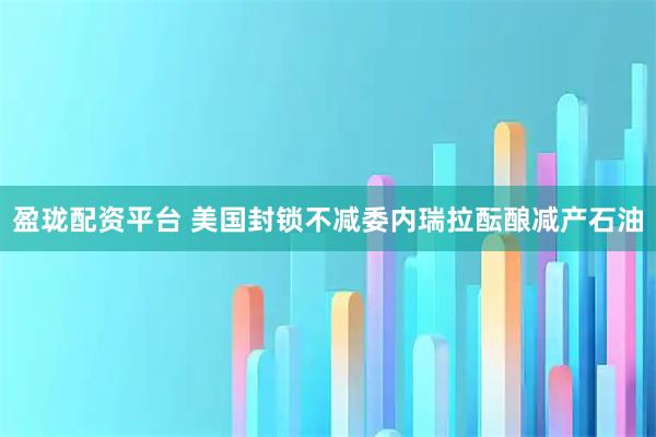 盈珑配资平台 美国封锁不减　委内瑞拉酝酿减产石油