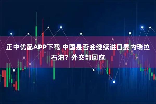 正中优配APP下载 中国是否会继续进口委内瑞拉石油？外交部回应
