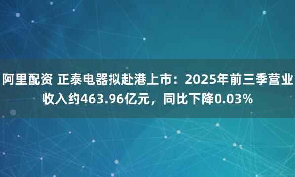 阿里配资 正泰电器拟赴港上市：2025年前三季营业收入约463.96亿元，同比下降0.03%