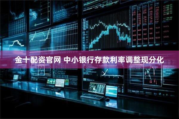 金十配资官网 中小银行存款利率调整现分化