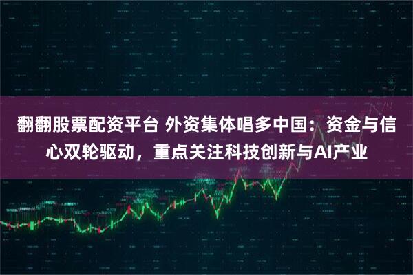翻翻股票配资平台 外资集体唱多中国：资金与信心双轮驱动，重点关注科技创新与AI产业
