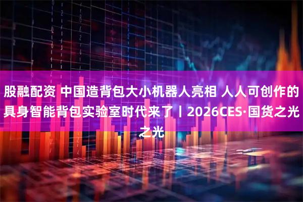 股融配资 中国造背包大小机器人亮相 人人可创作的具身智能背包实验室时代来了丨2026CES·国货之光