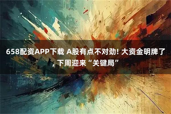 658配资APP下载 A股有点不对劲! 大资金明牌了, 下周迎来“关键局”