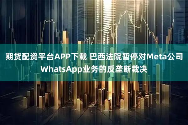 期货配资平台APP下载 巴西法院暂停对Meta公司WhatsApp业务的反垄断裁决