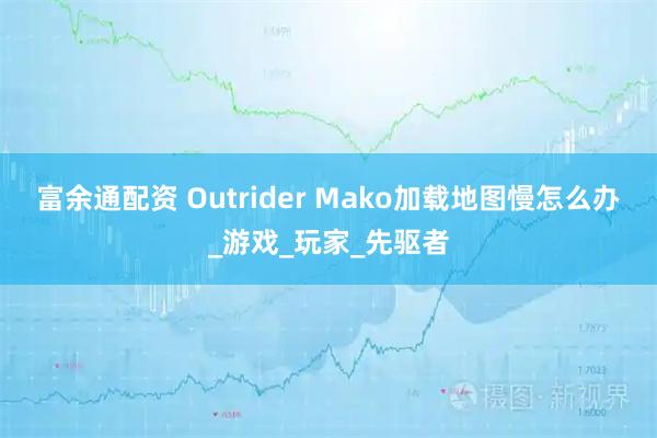 富余通配资 Outrider Mako加载地图慢怎么办_游戏_玩家_先驱者