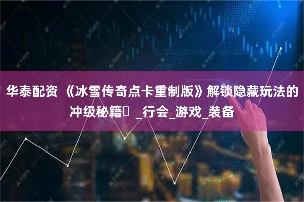 华泰配资 《冰雪传奇点卡重制版》解锁隐藏玩法的冲级秘籍​_行会_游戏_装备