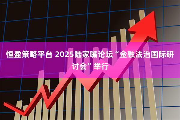 恒盈策略平台 2025陆家嘴论坛“金融法治国际研讨会”举行