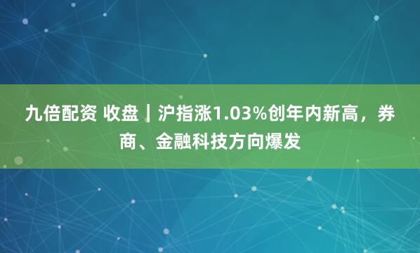 九倍配资 收盘|沪指涨1.03%创年内新高,券商、金融科技方向爆发