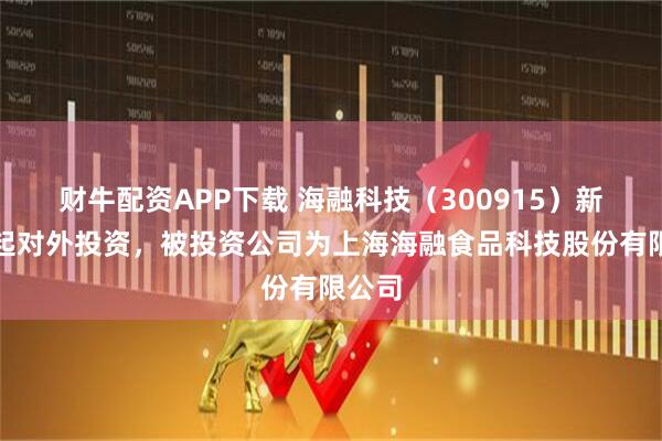 财牛配资APP下载 海融科技（300915）新增一起对外投资，被投资公司为上海海融食品科技股份有限公司