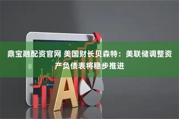 鼎宝融配资官网 美国财长贝森特：美联储调整资产负债表将稳步推进