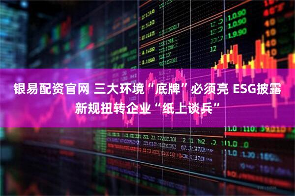 银易配资官网 三大环境“底牌”必须亮 ESG披露新规扭转企业“纸上谈兵”