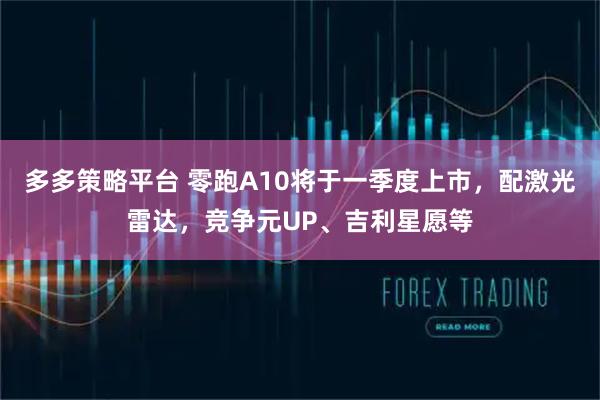 多多策略平台 零跑A10将于一季度上市，配激光雷达，竞争元UP、吉利星愿等