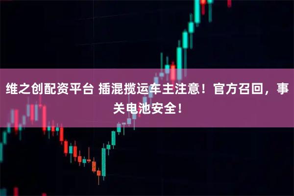 维之创配资平台 插混揽运车主注意！官方召回，事关电池安全！