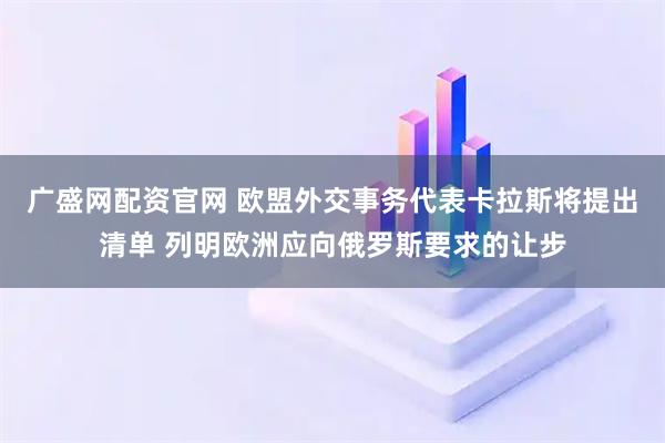 广盛网配资官网 欧盟外交事务代表卡拉斯将提出清单 列明欧洲应向俄罗斯要求的让步
