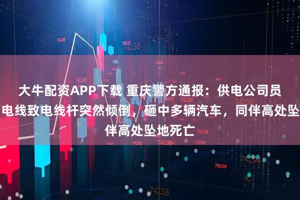 大牛配资APP下载 重庆警方通报：供电公司员工盗剪电线致电线杆突然倾倒，砸中多辆汽车，同伴高处坠地死亡