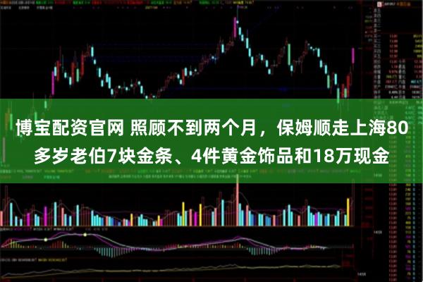 博宝配资官网 照顾不到两个月，保姆顺走上海80多岁老伯7块金条、4件黄金饰品和18万现金