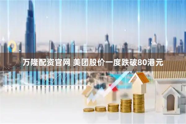 万隆配资官网 美团股价一度跌破80港元