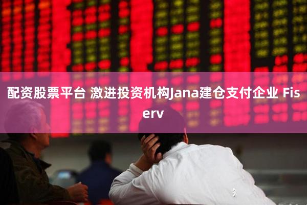 配资股票平台 激进投资机构Jana建仓支付企业 Fiserv