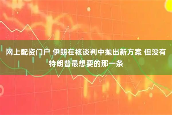 网上配资门户 伊朗在核谈判中抛出新方案 但没有特朗普最想要的那一条