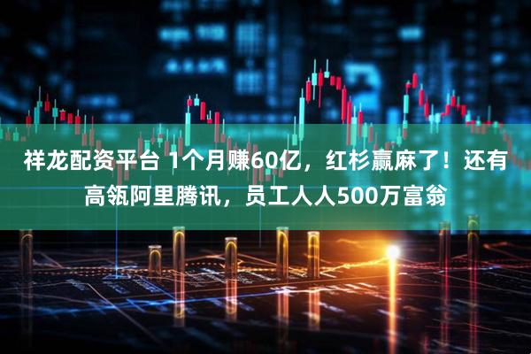 祥龙配资平台 1个月赚60亿，红杉赢麻了！还有高瓴阿里腾讯，员工人人500万富翁
