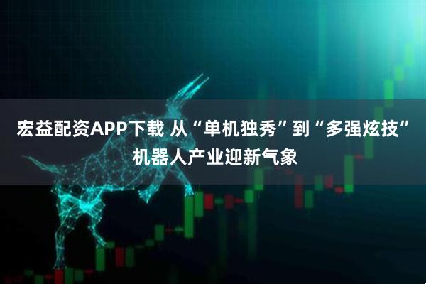 宏益配资APP下载 从“单机独秀”到“多强炫技” 机器人产业迎新气象