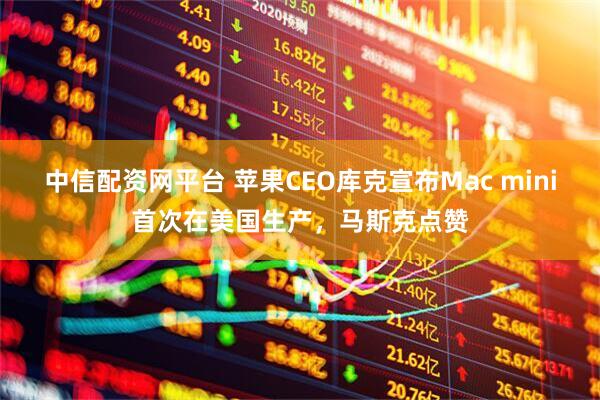 中信配资网平台 苹果CEO库克宣布Mac mini首次在美国生产，马斯克点赞