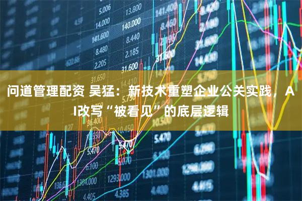 问道管理配资 吴猛：新技术重塑企业公关实践，AI改写“被看见”的底层逻辑