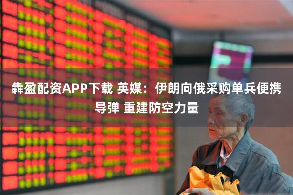 犇盈配资APP下载 英媒:伊朗向俄采购单兵便携导弹 重建防空力量