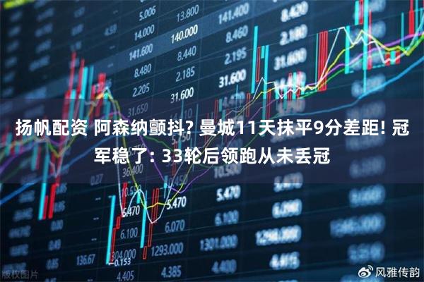 扬帆配资 阿森纳颤抖? 曼城11天抹平9分差距! 冠军稳了: 33轮后领跑从未丢冠