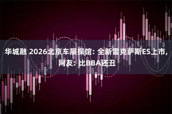 华城融 2026北京车展探馆: 全新雷克萨斯ES上市, 网友: 比BBA还丑