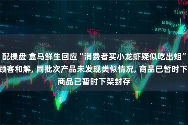 配操盘 盒马鲜生回应“消费者买小龙虾疑似吃出蛆”: 已和顾客和解, 同批次产品未发现类似情况, 商品已暂时下架封存